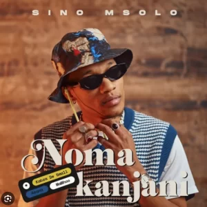 Sino Msolo – Noma Kanjani (ft. Kabza de small,Azana & MaWhoo)