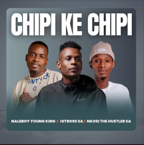Naleboy Young King, Hitboss SA & Nkosi The Hustler - Chipi Ke Chipi Mp3 DOWNLOAD